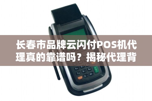 长春市品牌云闪付POS机代理真的靠谱吗?揭秘代理背后的暴利与陷阱! 长春市品牌云闪付POS机代理真的靠谱吗?揭秘代理背后的暴利与陷阱!