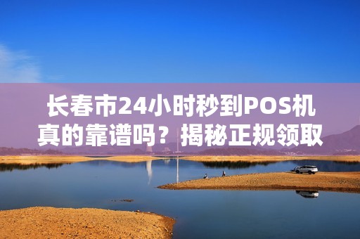 长春市24小时秒到POS机真的靠谱吗?揭秘正规领取渠道与避坑指南! 长春市24小时秒到POS机真的靠谱吗?揭秘正规领取渠道与避坑指南!
