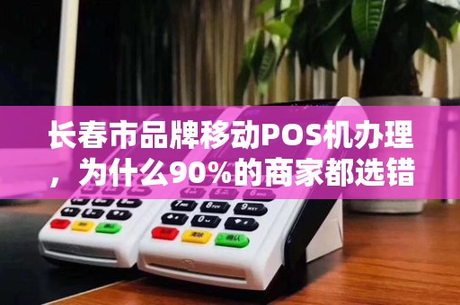 长春市品牌移动POS机办理，为什么90%的商家都选错了？揭秘办理陷阱与最优方案