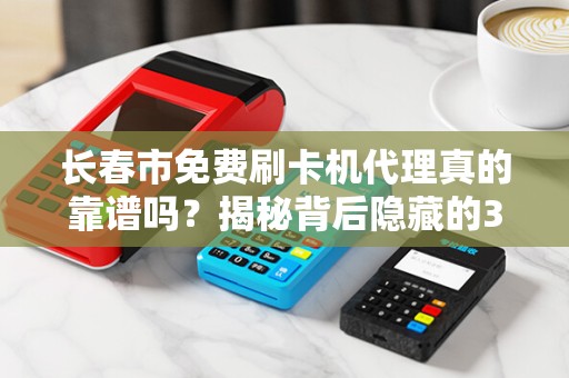 长春市免费刷卡机代理真的靠谱吗?揭秘背后隐藏的3大陷阱! 长春市免费刷卡机代理真的靠谱吗?揭秘背后隐藏的3大陷阱!