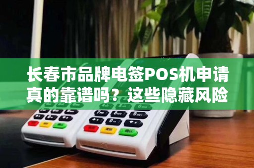 长春市品牌电签POS机申请真的靠谱吗?这些隐藏风险你可能不知道! 长春市品牌电签POS机申请真的靠谱吗?这些隐藏风险你可能不知道!