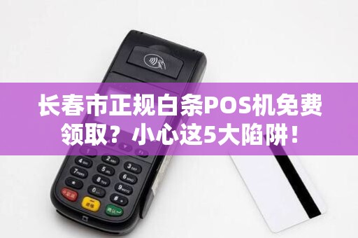 长春市正规白条POS机免费领取？小心这5大陷阱！