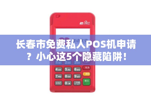 长春市免费私人POS机申请?小心这5个隐藏陷阱! 长春市免费私人POS机申请?小心这5个隐藏陷阱!