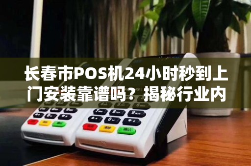 长春市POS机24小时秒到上门安装靠谱吗?揭秘行业内幕与避坑指南! 长春市POS机24小时秒到上门安装靠谱吗?揭秘行业内幕与避坑指南!