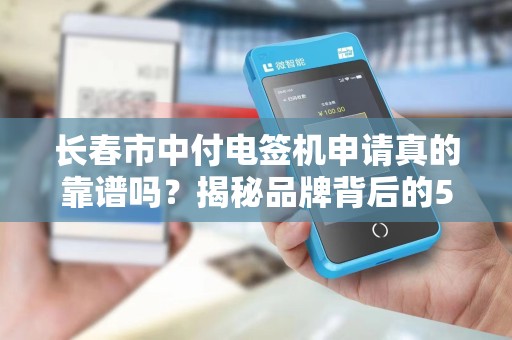 长春市中付电签机申请真的靠谱吗?揭秘品牌背后的5大陷阱! 长春市中付电签机申请真的靠谱吗?揭秘品牌背后的5大陷阱!