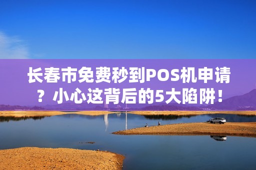 长春市免费秒到POS机申请?小心这背后的5大陷阱! 长春市免费秒到POS机申请?小心这背后的5大陷阱!
