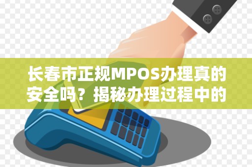 长春市正规MPOS办理真的安全吗？揭秘办理过程中的3大陷阱！