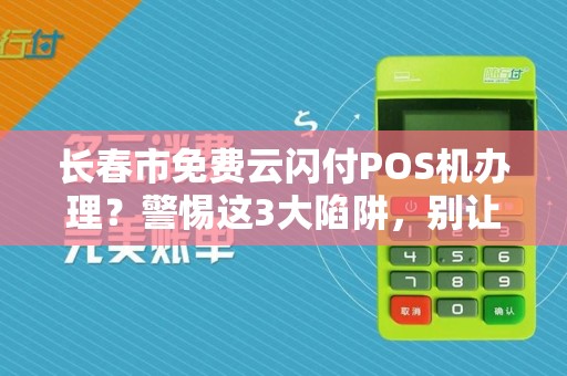 长春市免费云闪付POS机办理?警惕这3大陷阱,别让免费坑了你! 长春市免费云闪付POS机办理?警惕这3大陷阱,别让免费坑了你!