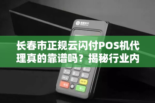 长春市正规云闪付POS机代理真的靠谱吗?揭秘行业内幕与避坑指南! 长春市正规云闪付POS机代理真的靠谱吗?揭秘行业内幕与避坑指南!