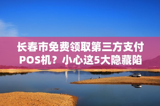 长春市免费领取第三方支付POS机?小心这5大隐藏陷阱! 长春市免费领取第三方支付POS机?小心这5大隐藏陷阱!