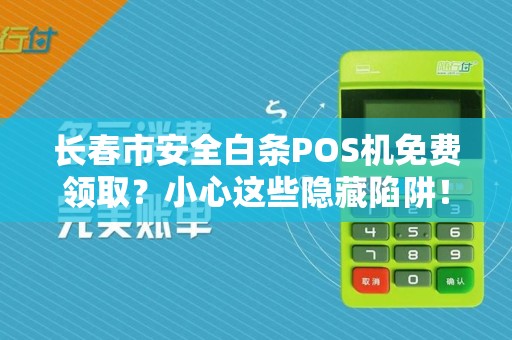 长春市安全白条POS机免费领取?小心这些隐藏陷阱! 长春市安全白条POS机免费领取?小心这些隐藏陷阱!