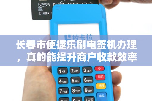 长春市便捷乐刷电签机办理,真的能提升商户收款效率吗?揭秘5大核心优势! 长春市便捷乐刷电签机办理,真的能提升商户收款效率吗?揭秘5大核心优势!