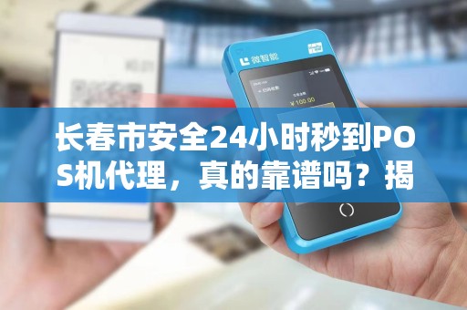 长春市安全24小时秒到POS机代理，真的靠谱吗？揭秘背后的风险与真相！