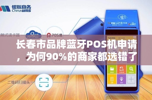 长春市品牌蓝牙POS机申请，为何90%的商家都选错了？揭秘3大避坑指南！
