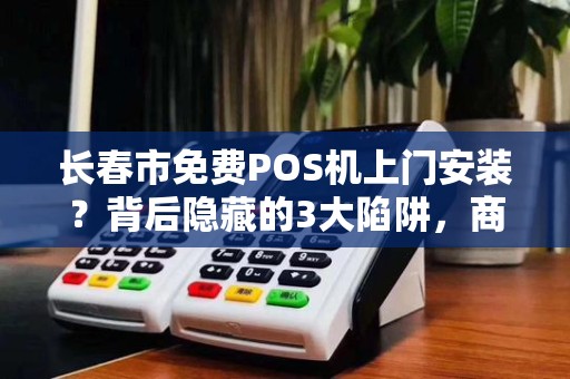 长春市免费POS机上门安装？背后隐藏的3大陷阱，商家必看！