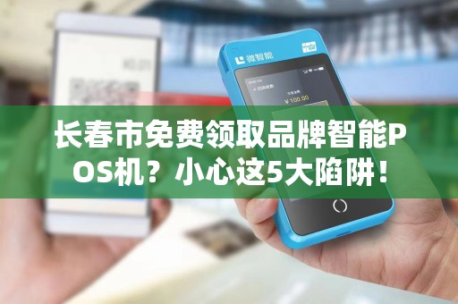 长春市免费领取品牌智能POS机？小心这5大陷阱！
