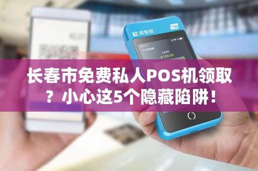 长春市免费私人POS机领取？小心这5个隐藏陷阱！