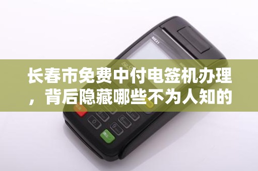 长春市免费中付电签机办理，背后隐藏哪些不为人知的‘套路’