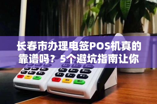 长春市办理电签POS机真的靠谱吗？5个避坑指南让你少走弯路！