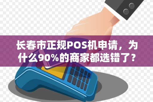 长春市正规POS机申请，为什么90%的商家都选错了？揭秘3大避坑指南！