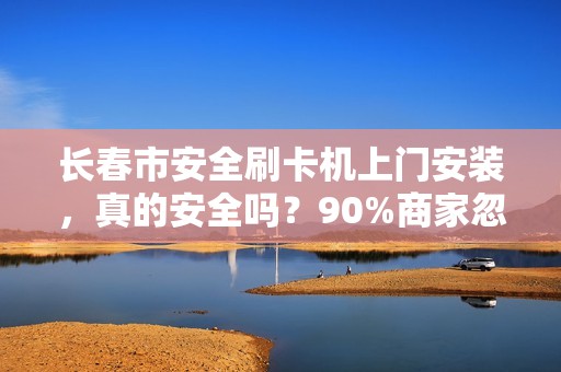 长春市安全刷卡机上门安装，真的安全吗？90%商家忽略的3大隐患！