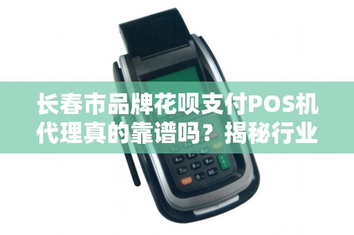 长春市品牌花呗支付POS机代理真的靠谱吗?揭秘行业潜规则与避坑指南! 长春市品牌花呗支付POS机代理真的靠谱吗?揭秘行业潜规则与避坑指南!