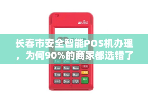 长春市安全智能POS机办理,为何90%的商家都选错了?真相让人震惊! 长春市安全智能POS机办理,为何90%的商家都选错了?真相让人震惊!
