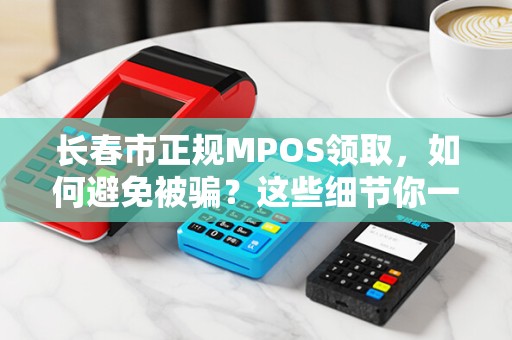 长春市正规MPOS领取，如何避免被骗？这些细节你一定要知道！