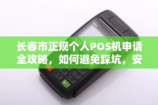 长春市正规个人POS机申请全攻略，如何避免踩坑，安全又便捷？