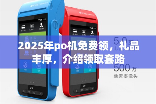 2025年po机免费领，礼品丰厚，介绍领取套路
