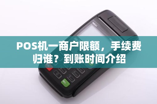 POS机一商户限额，手续费归谁？到账时间介绍