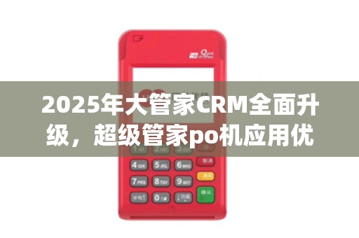 2025年大管家CRM全面升级，超级管家po机应用优势