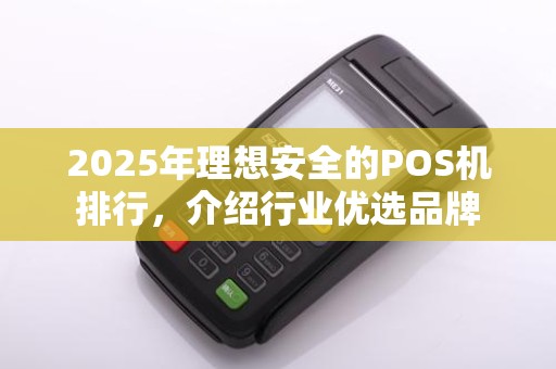 2025年理想安全的POS机排行，介绍行业优选品牌