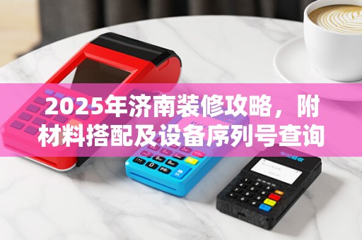 2025年济南装修攻略，附材料搭配及设备序列号查询指南
