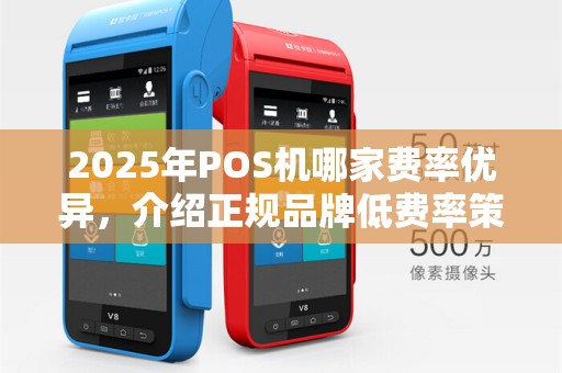 2025年POS机哪家费率优异，介绍正规品牌低费率策略