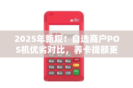 2025年新规！自选商户POS机优劣对比，养卡提额更胜一筹