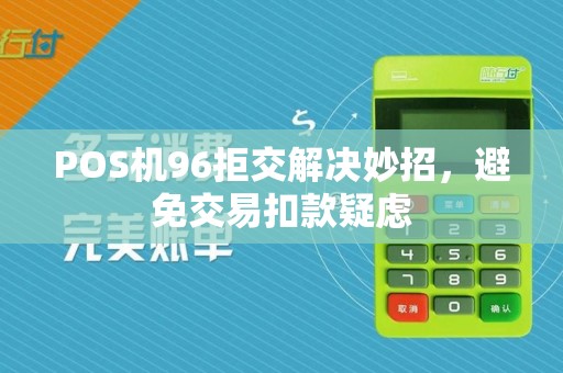 POS机96拒交解决妙招，避免交易扣款疑虑