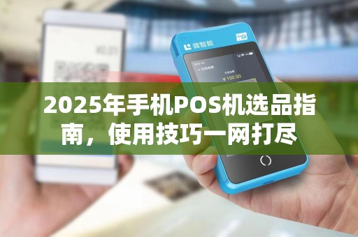 2025年手机POS机选品指南,使用技巧一网打尽