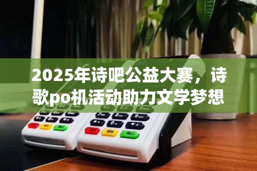 2025年诗吧公益大赛,诗歌po机活动助力文学梦想