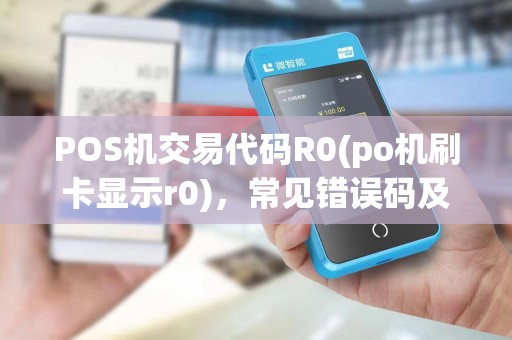 POS机交易代码R0(po机刷卡显示r0)，常见错误码及应对策略