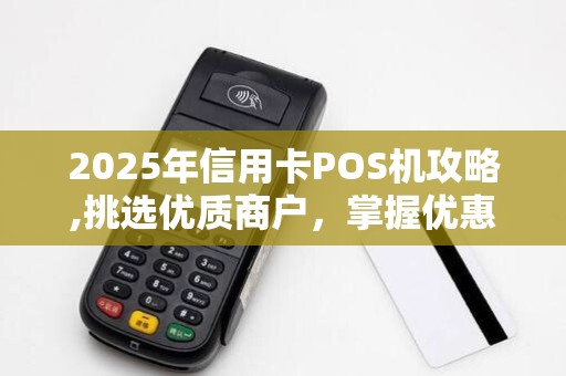 2025年信用卡POS机攻略,挑选优质商户，掌握优惠技巧