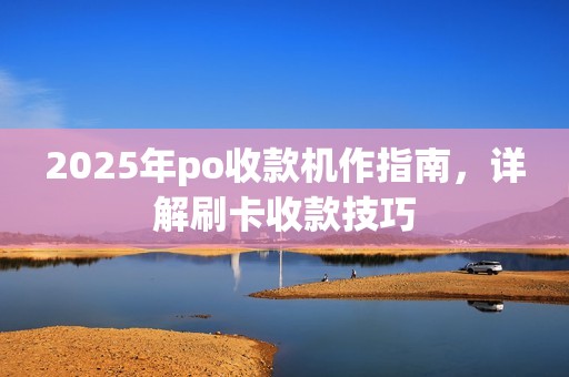 2025年po收款机作指南，详解刷卡收款技巧