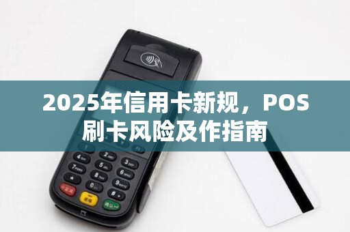 2025年信用卡新规,POS刷卡风险及作指南