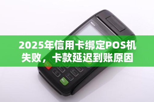 2025年信用卡绑定POS机失败,卡款延迟到账原因