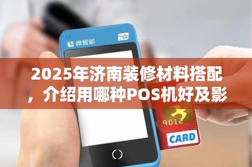 2025年济南装修材料搭配,介绍用哪种POS机好及影响
