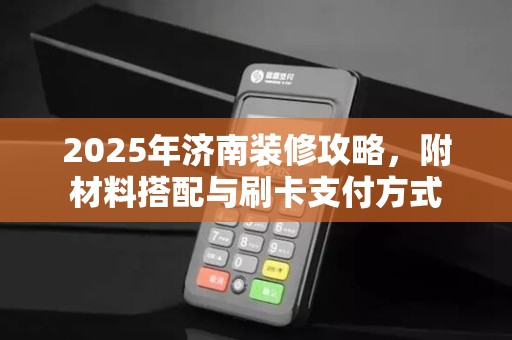 2025年济南装修攻略，附材料搭配与刷卡支付方式