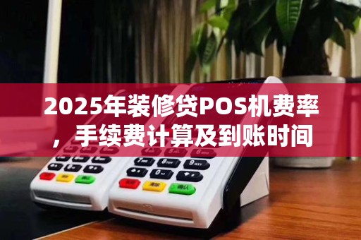 2025年装修贷POS机费率，手续费计算及到账时间