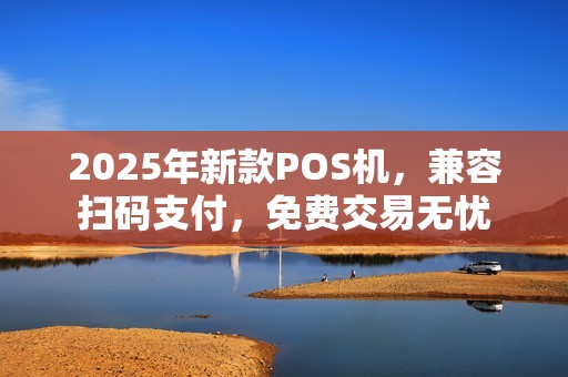 2025年新款POS机，兼容扫码支付，免费交易无忧