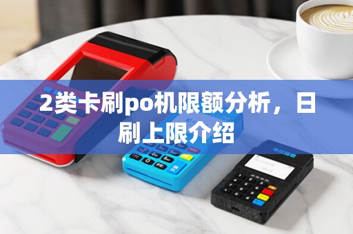 2类卡刷po机限额分析，日刷上限介绍