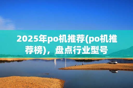 2025年po机推荐(po机推荐榜)，盘点行业型号